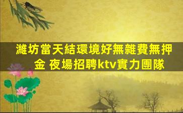 濰坊當天結環境好無雜費無押金 夜場招聘ktv實力團隊